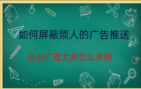 如何屏蔽烦人的广告推送 后台广告太多怎么关闭？